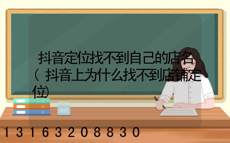 抖音定位找不到自己的店名(抖音上为什么找不到店铺定位)