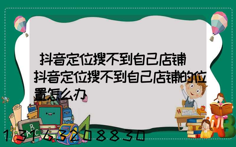 抖音定位搜不到自己店铺(抖音定位搜不到自己店铺的位置怎么办)