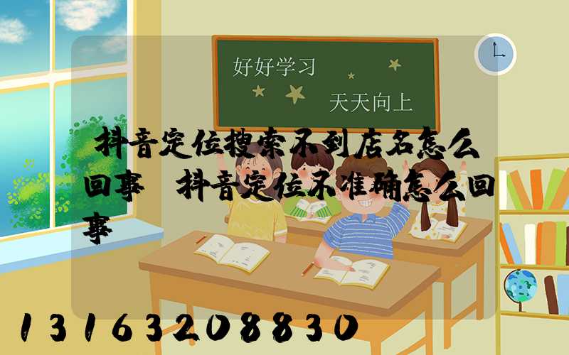 抖音定位搜索不到店名怎么回事(抖音定位不准确怎么回事)
