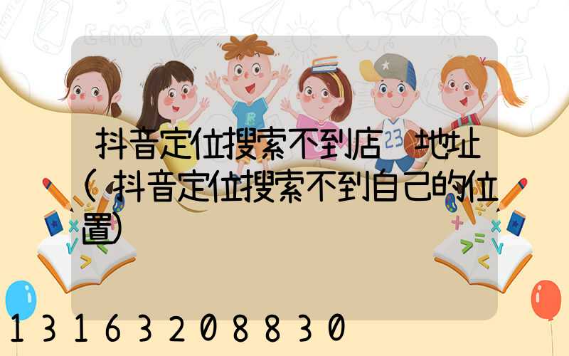 抖音定位搜索不到店铺地址(抖音定位搜索不到自己的位置)