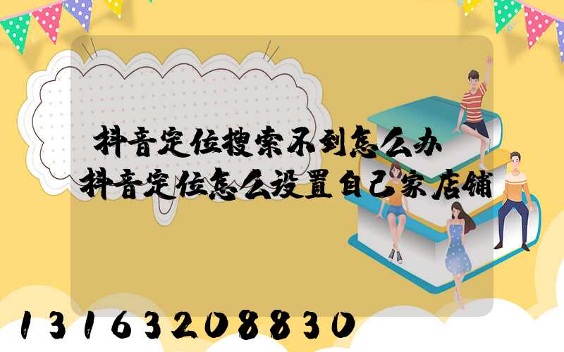 抖音定位搜索不到怎么办(抖音定位怎么设置自己家店铺)