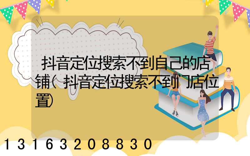 抖音定位搜索不到自己的店铺(抖音定位搜索不到门店位置)