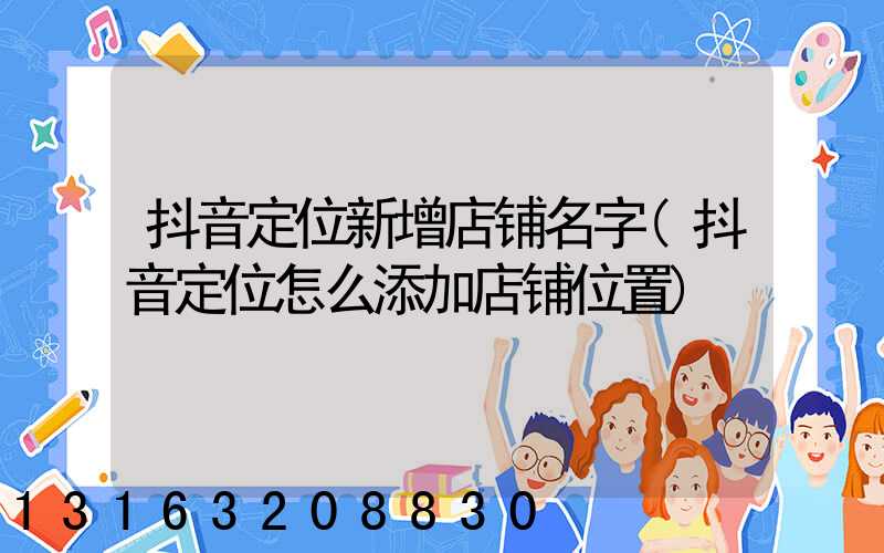 抖音定位新增店铺名字(抖音定位怎么添加店铺位置)