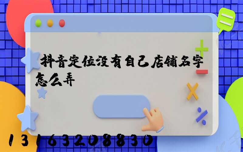 抖音定位没有自己店铺名字怎么弄