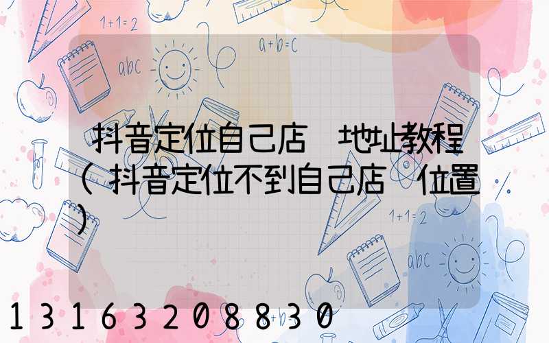 抖音定位自己店铺地址教程(抖音定位不到自己店铺位置)