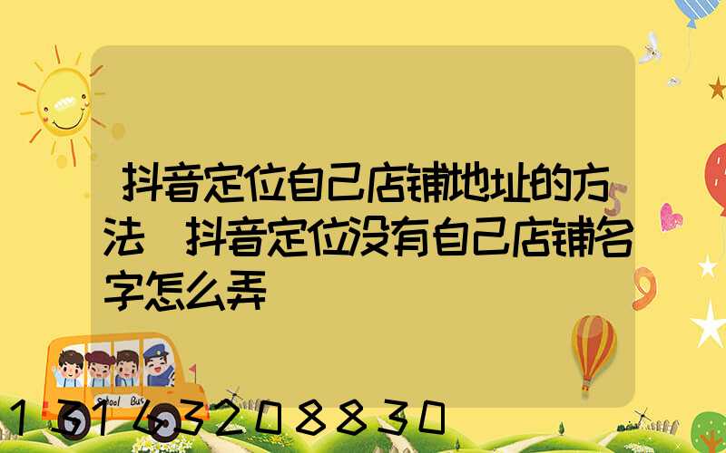 抖音定位自己店铺地址的方法(抖音定位没有自己店铺名字怎么弄)
