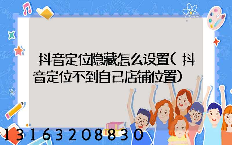 抖音定位隐藏怎么设置(抖音定位不到自己店铺位置)