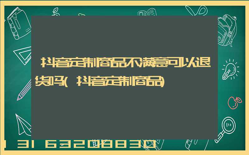 抖音定制商品不满意可以退货吗(抖音定制商品)