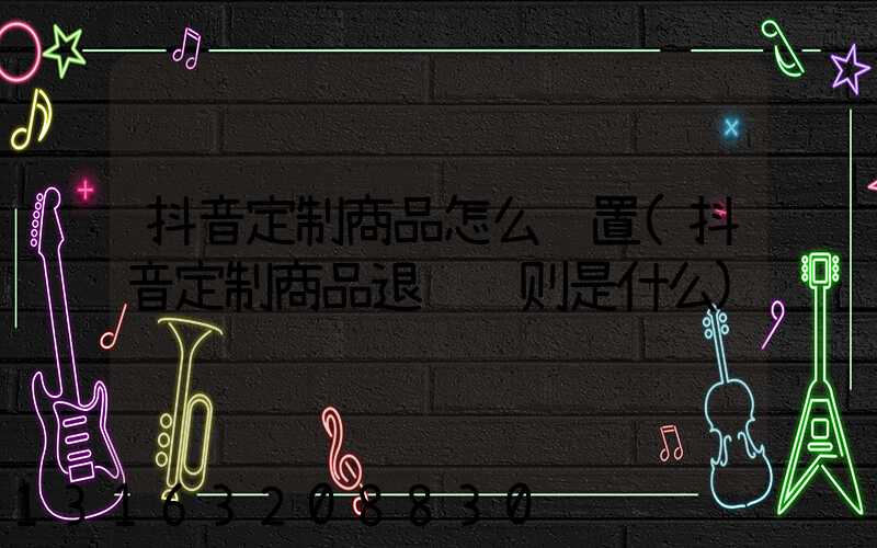 抖音定制商品怎么设置(抖音定制商品退货规则是什么)