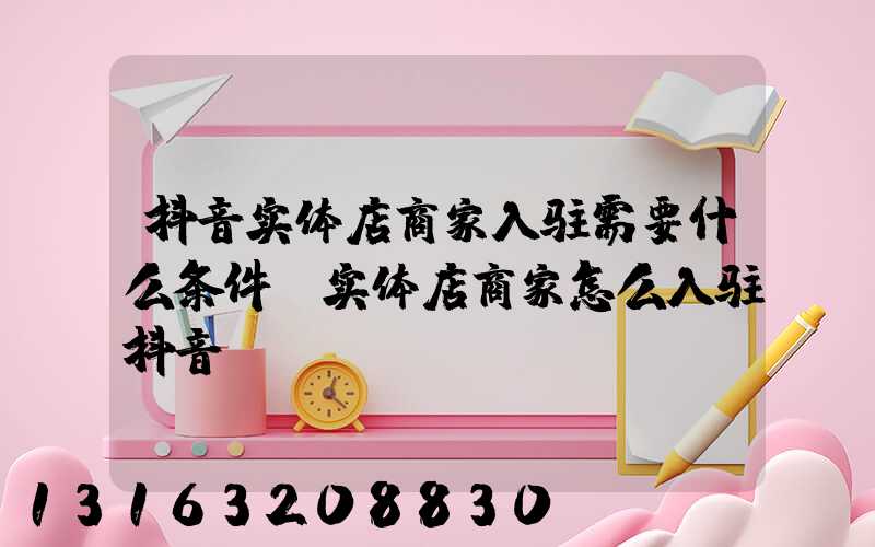 抖音实体店商家入驻需要什么条件(实体店商家怎么入驻抖音)