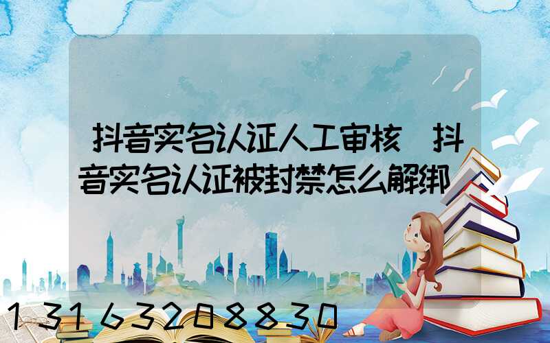 抖音实名认证人工审核(抖音实名认证被封禁怎么解绑)