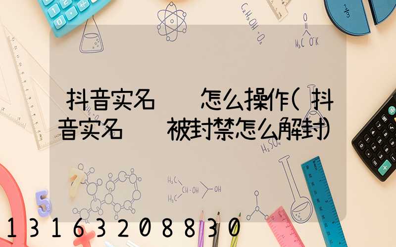 抖音实名认证怎么操作(抖音实名认证被封禁怎么解封)