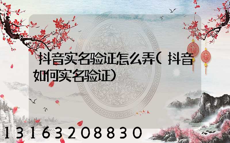 抖音实名验证怎么弄(抖音如何实名验证)