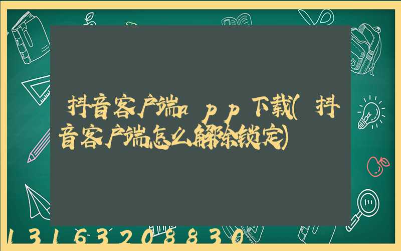 抖音客户端app下载(抖音客户端怎么解除锁定)