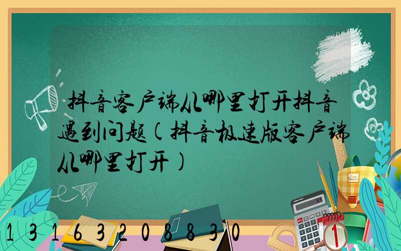 抖音客户端从哪里打开抖音遇到问题(抖音极速版客户端从哪里打开)
