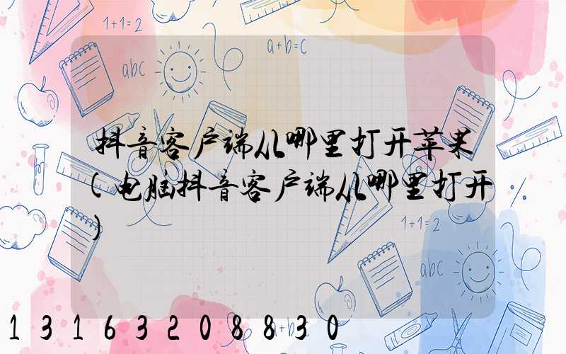 抖音客户端从哪里打开苹果(电脑抖音客户端从哪里打开)