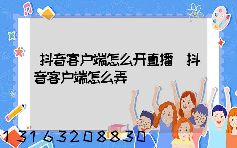 抖音客户端怎么开直播(抖音客户端怎么弄)