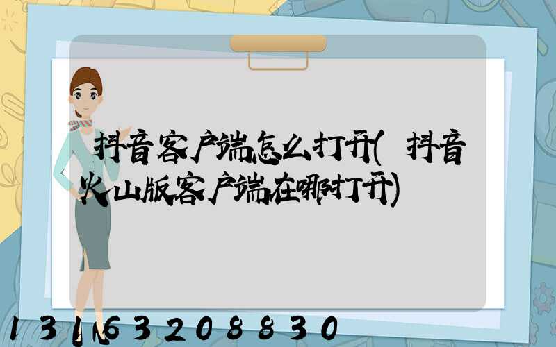 抖音客户端怎么打开(抖音火山版客户端在哪打开)