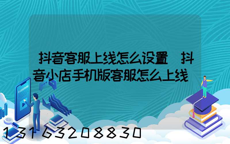 抖音客服上线怎么设置(抖音小店手机版客服怎么上线)
