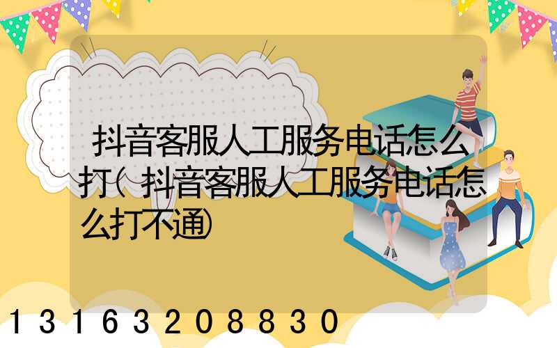 抖音客服人工服务电话怎么打(抖音客服人工服务电话怎么打不通)