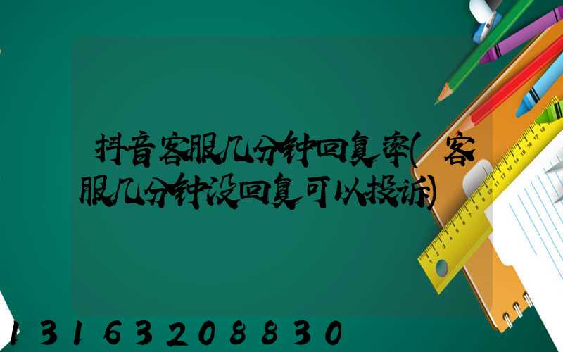抖音客服几分钟回复率(客服几分钟没回复可以投诉)
