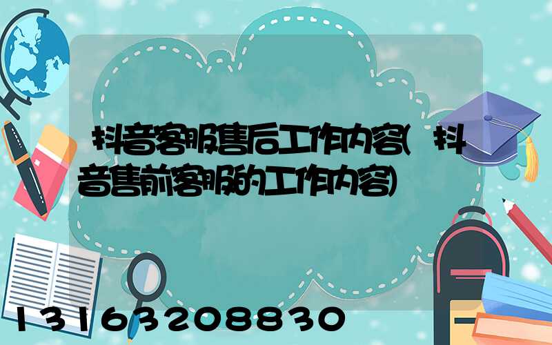 抖音客服售后工作内容(抖音售前客服的工作内容)