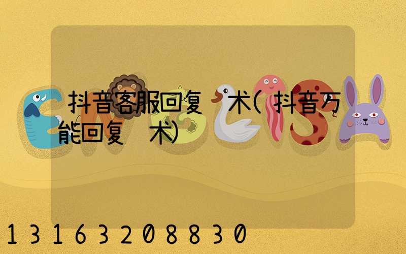 抖音客服回复话术(抖音万能回复话术)