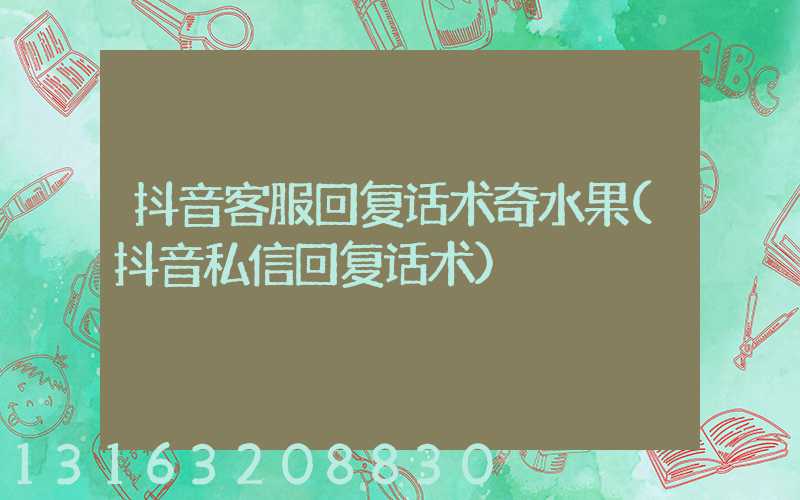 抖音客服回复话术奇水果(抖音私信回复话术)