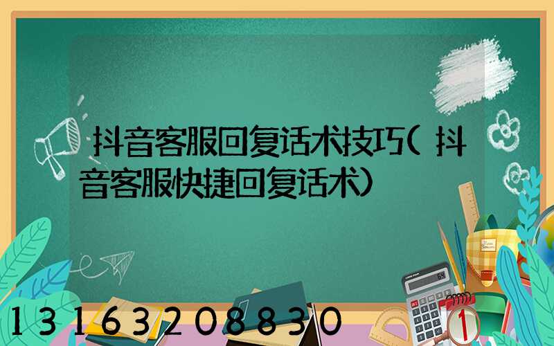 抖音客服回复话术技巧(抖音客服快捷回复话术)