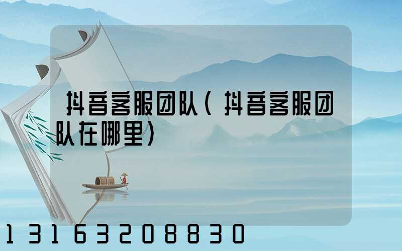 抖音客服团队(抖音客服团队在哪里)