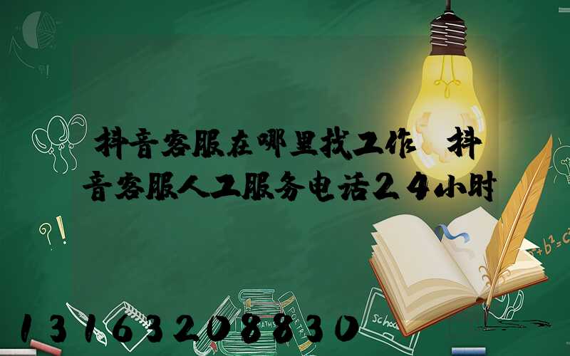 抖音客服在哪里找工作(抖音客服人工服务电话24小时)