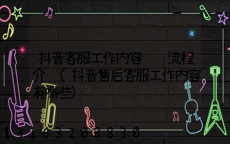 抖音客服工作内容详细流程介绍(抖音售后客服工作内容有哪些)
