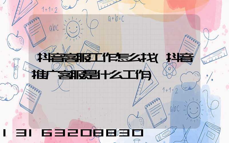 抖音客服工作怎么找(抖音推广客服是什么工作)