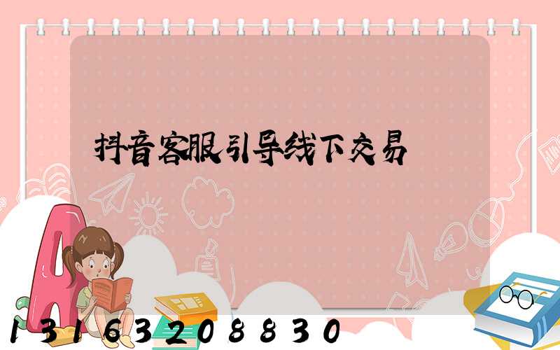 抖音客服引导线下交易