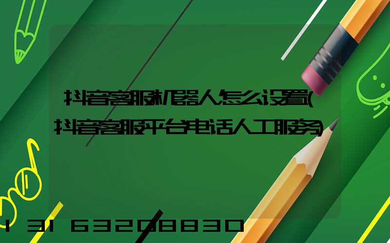 抖音客服机器人怎么设置(抖音客服平台电话人工服务)