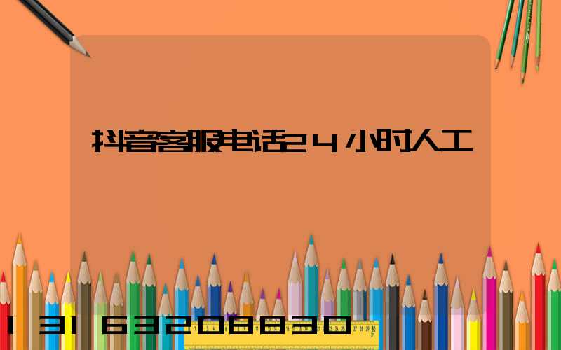 抖音客服电话24小时人工