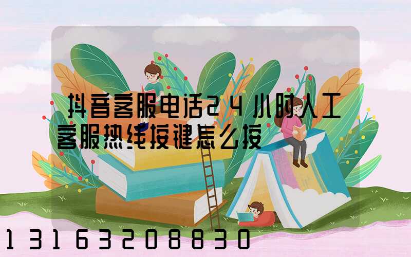 抖音客服电话24小时人工客服热线按键怎么按