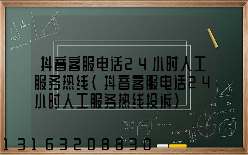 抖音客服电话24小时人工服务热线(抖音客服电话24小时人工服务热线投诉)