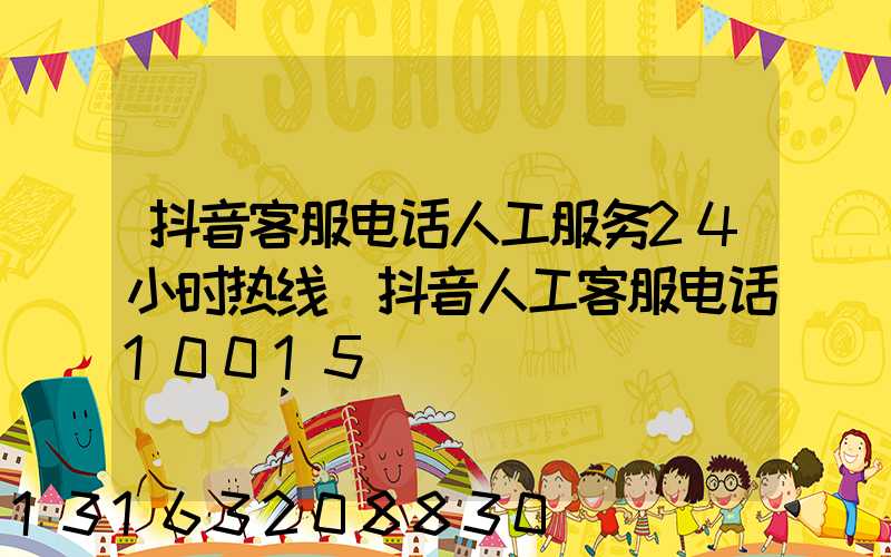 抖音客服电话人工服务24小时热线(抖音人工客服电话10015)