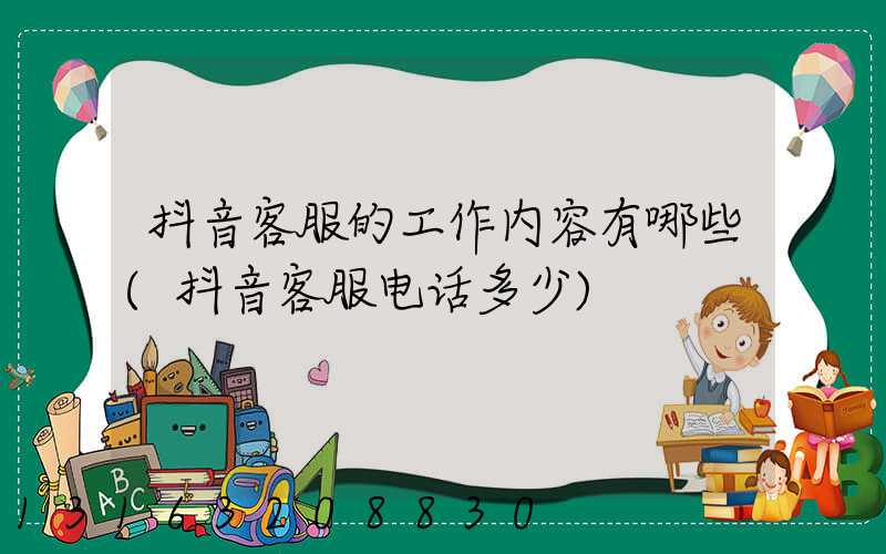 抖音客服的工作内容有哪些(抖音客服电话多少)