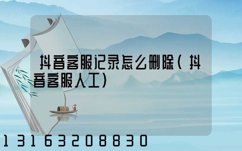 抖音客服记录怎么删除(抖音客服人工)