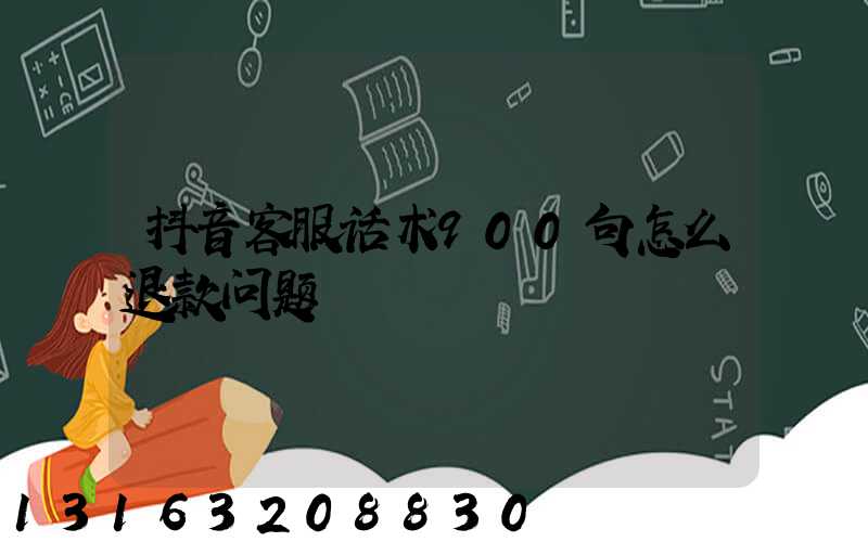 抖音客服话术900句怎么退款问题