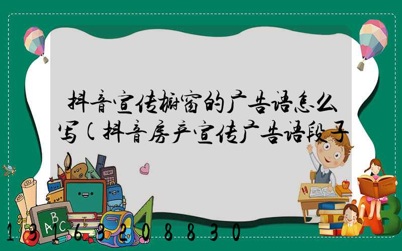 抖音宣传橱窗的广告语怎么写(抖音房产宣传广告语段子)