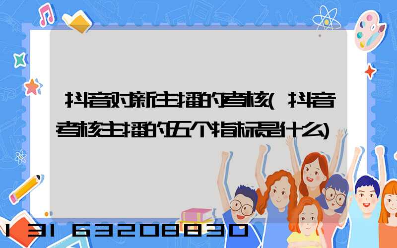 抖音对新主播的考核(抖音考核主播的五个指标是什么)
