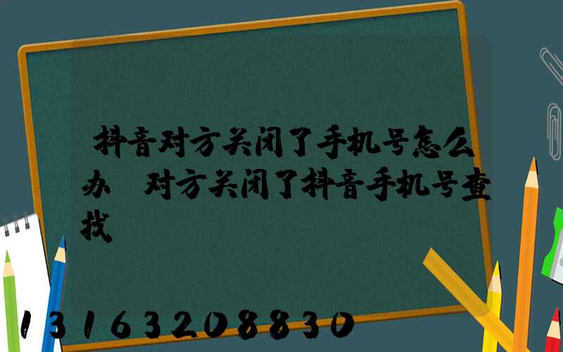 抖音对方关闭了手机号怎么办(对方关闭了抖音手机号查找)