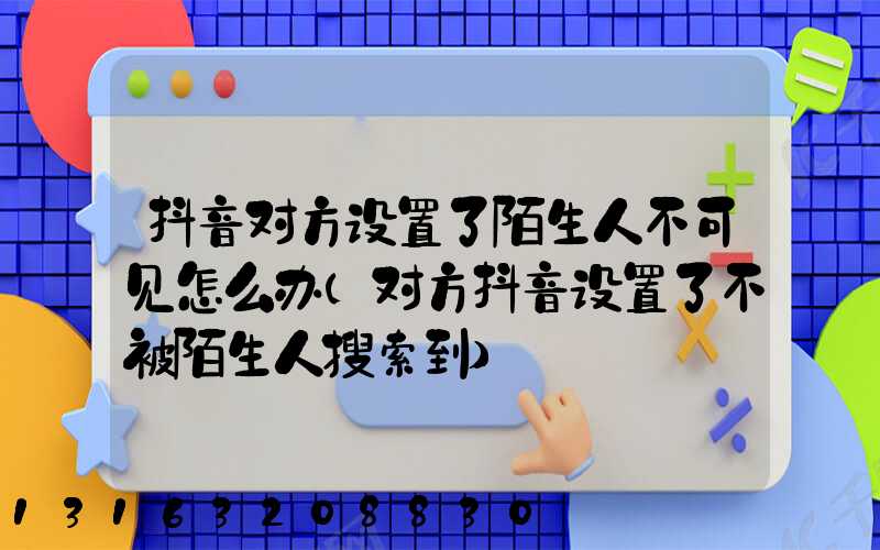 抖音对方设置了陌生人不可见怎么办(对方抖音设置了不被陌生人搜索到)