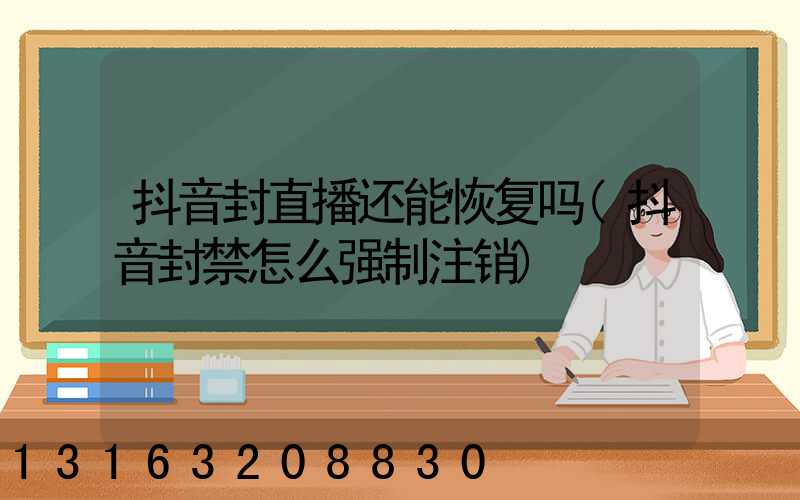 抖音封直播还能恢复吗(抖音封禁怎么强制注销)