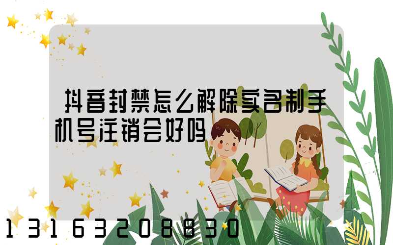 抖音封禁怎么解除实名制手机号注销会好吗