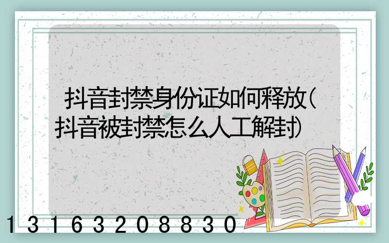 抖音封禁身份证如何释放(抖音被封禁怎么人工解封)