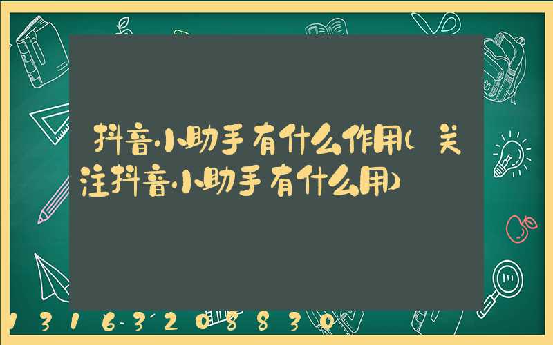 抖音小助手有什么作用(关注抖音小助手有什么用)